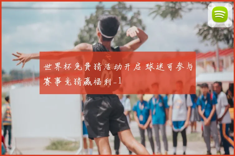 世界杯免费猜活动开启 球迷可参与赛事竞猜赢福利_1