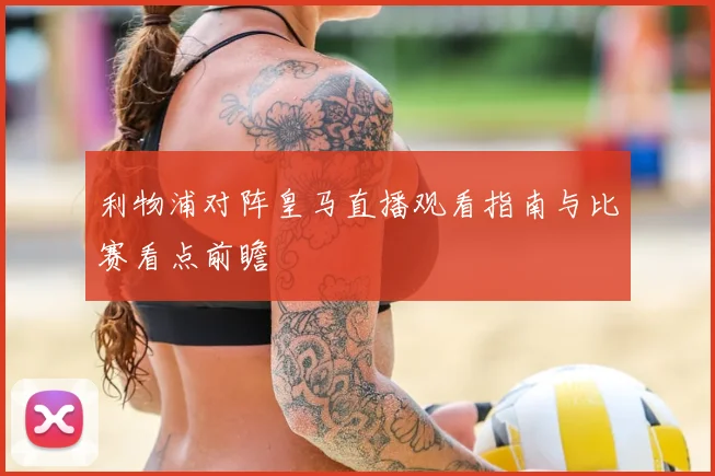 利物浦对阵皇马直播观看指南与比赛看点前瞻