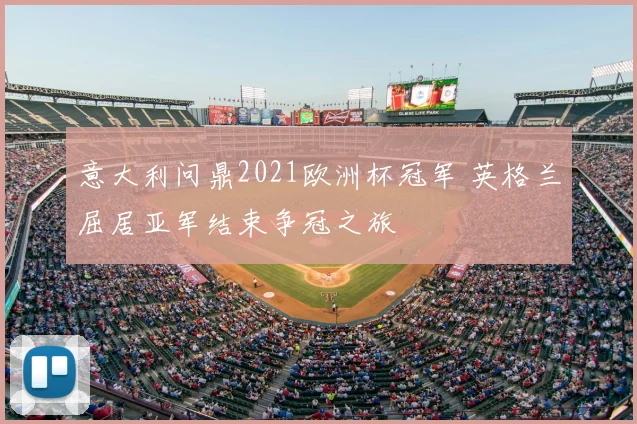 意大利问鼎2021欧洲杯冠军 英格兰屈居亚军结束争冠之旅