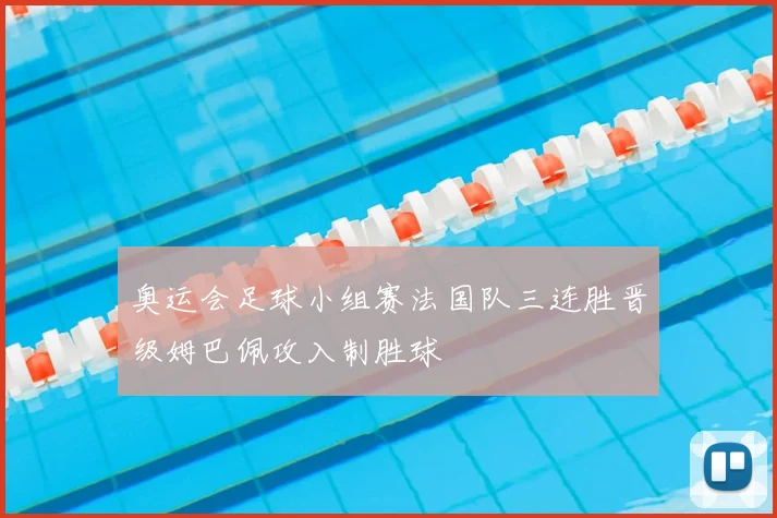 奥运会足球小组赛法国队三连胜晋级姆巴佩攻入制胜球