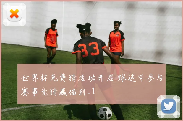 世界杯免费猜活动开启 球迷可参与赛事竞猜赢福利_1