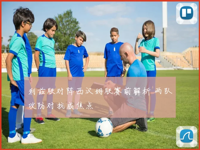 利兹联对阵西汉姆联赛前解析 两队攻防对抗成焦点