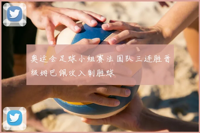 奥运会足球小组赛法国队三连胜晋级姆巴佩攻入制胜球