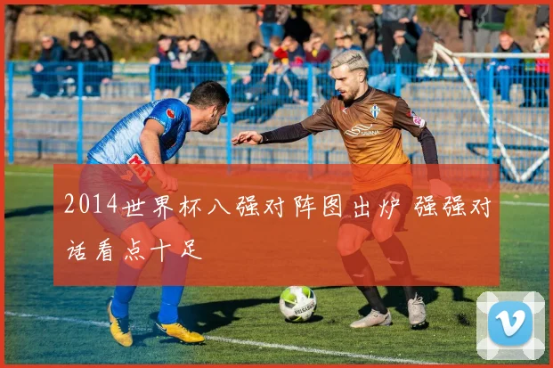 2014世界杯八强对阵图出炉 强强对话看点十足
