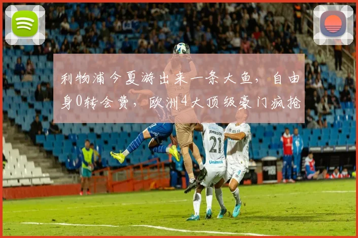 利物浦今夏游出来一条大鱼，自由身0转会费，欧洲4大顶级豪门疯抢