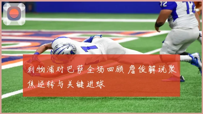 利物浦对巴萨全场回顾 詹俊解说聚焦逆转与关键进球