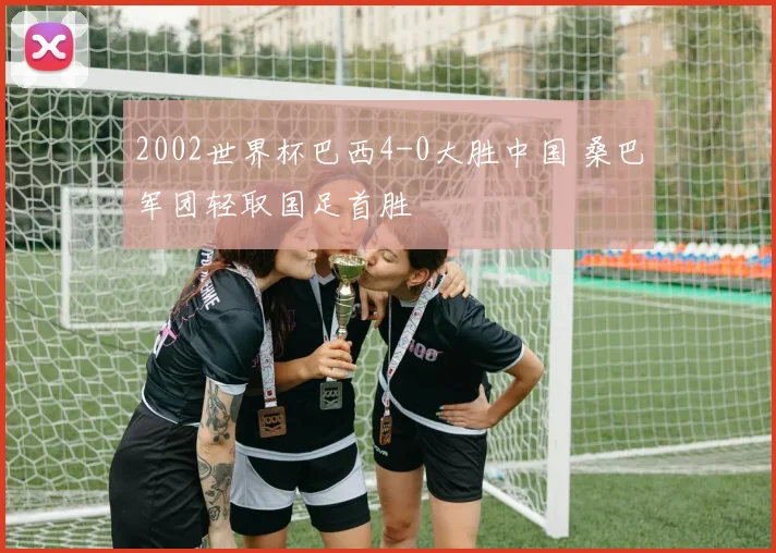 2002世界杯巴西4-0大胜中国 桑巴军团轻取国足首胜