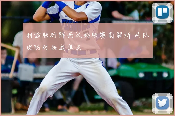 利兹联对阵西汉姆联赛前解析 两队攻防对抗成焦点