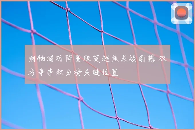 利物浦对阵曼联英超焦点战前瞻 双方争夺积分榜关键位置
