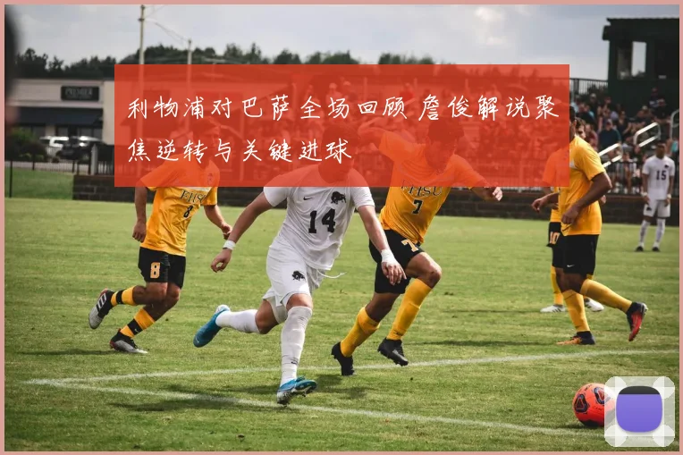 利物浦对巴萨全场回顾 詹俊解说聚焦逆转与关键进球