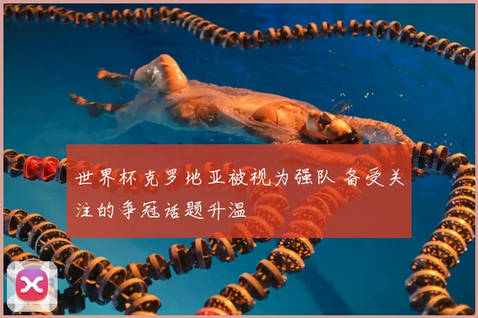 世界杯克罗地亚被视为强队 备受关注的争冠话题升温