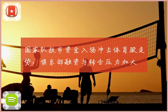 国家队救市资金入场冲击体育股走势，俱乐部融资与转会压力加大