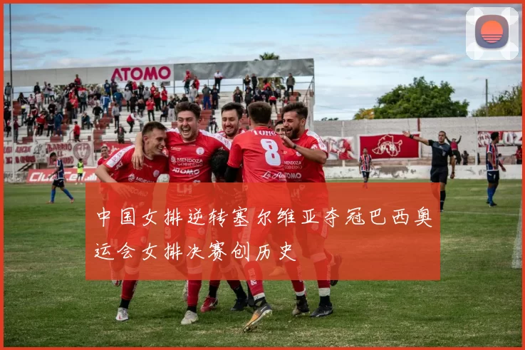 中国女排逆转塞尔维亚夺冠巴西奥运会女排决赛创历史