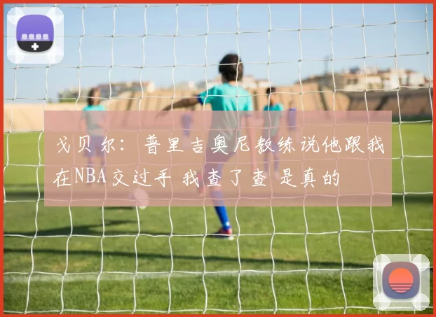 戈贝尔:普里吉奥尼教练说他跟我在NBA交过手 我查了查 是真的