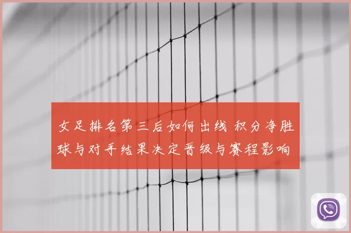 女足排名第三后如何出线 积分净胜球与对手结果决定晋级与赛程影响