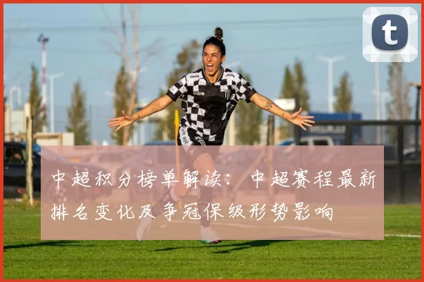 中超积分榜单解读：中超赛程最新排名变化及争冠保级形势影响