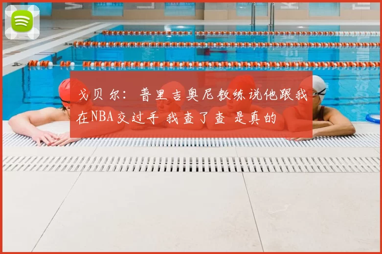 戈贝尔：普里吉奥尼教练说他跟我在NBA交过手 我查了查 是真的