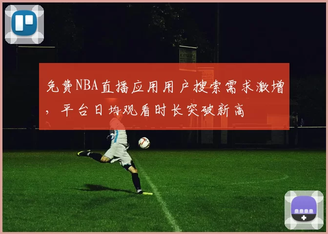 免费NBA直播应用用户搜索需求激增,平台日均观看时长突破新高