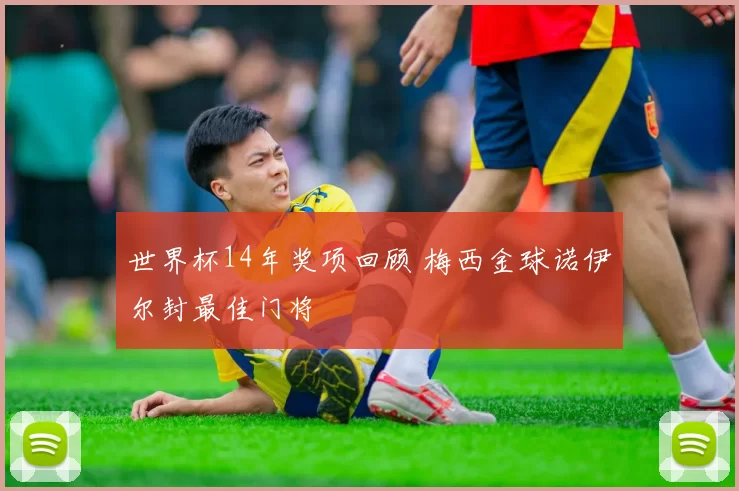 世界杯14年奖项回顾 梅西金球诺伊尔封最佳门将