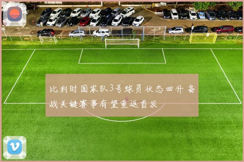 比利时国家队3号球员状态回升 备战关键赛事有望重返首发