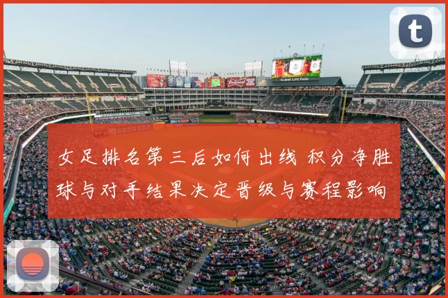 女足排名第三后如何出线 积分净胜球与对手结果决定晋级与赛程影响
