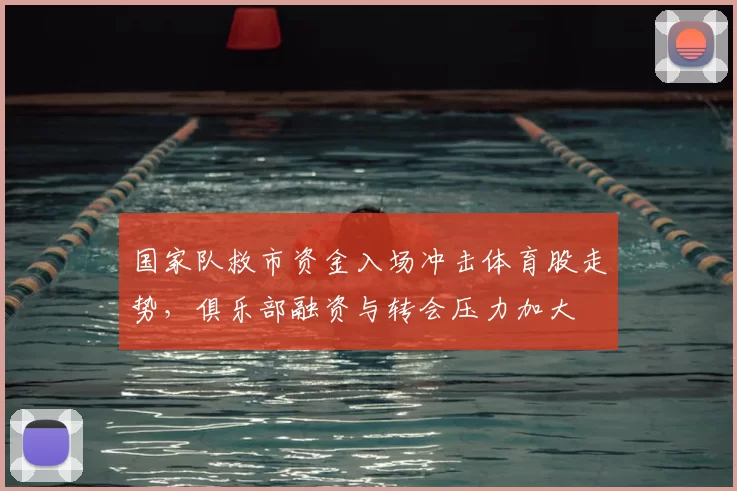 国家队救市资金入场冲击体育股走势，俱乐部融资与转会压力加大