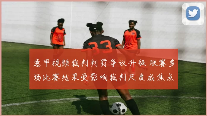 意甲视频裁判判罚争议升级 联赛多场比赛结果受影响裁判尺度成焦点