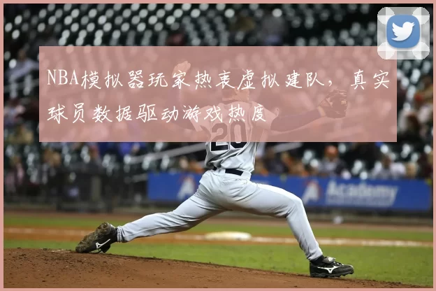 NBA模拟器玩家热衷虚拟建队，真实球员数据驱动游戏热度