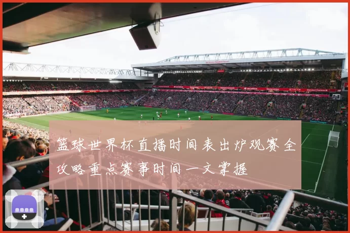 篮球世界杯直播时间表出炉观赛全攻略重点赛事时间一文掌握