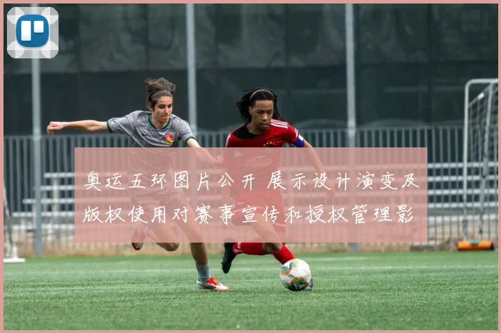奥运五环图片公开 展示设计演变及版权使用对赛事宣传和授权管理影响