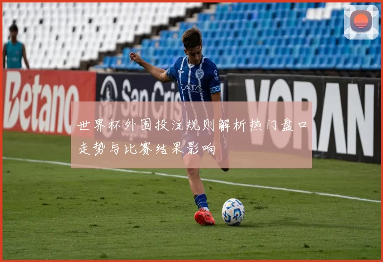 世界杯外围投注规则解析热门盘口走势与比赛结果影响