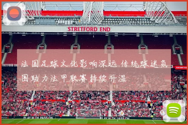 法国足球文化影响深远 传统球迷氛围助力法甲联赛持续升温