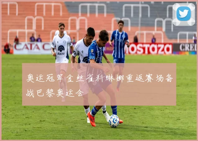 奥运冠军金丝雀科琳娜重返赛场备战巴黎奥运会