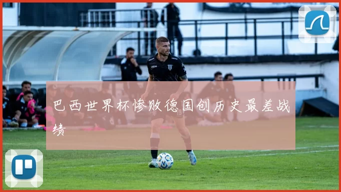 巴西世界杯惨败德国创历史最差战绩