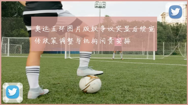 奥运五环图片版权争议突显后续宣传政策调整与机构问责安排