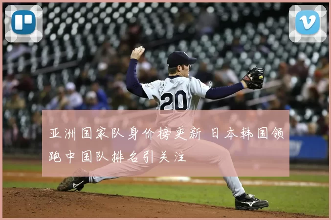 亚洲国家队身价榜更新 日本韩国领跑中国队排名引关注