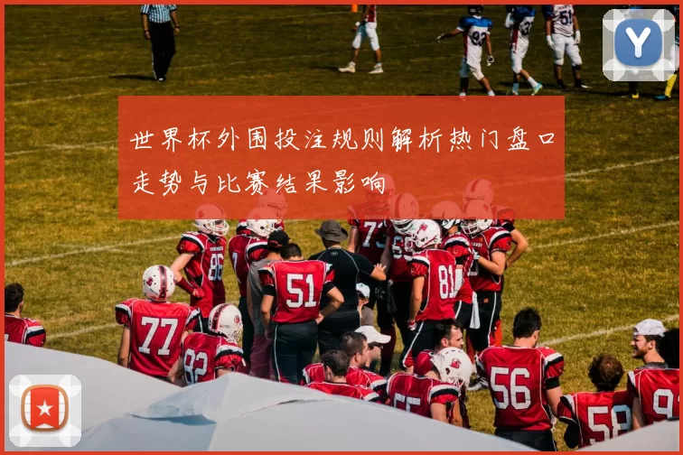 世界杯外围投注规则解析热门盘口走势与比赛结果影响