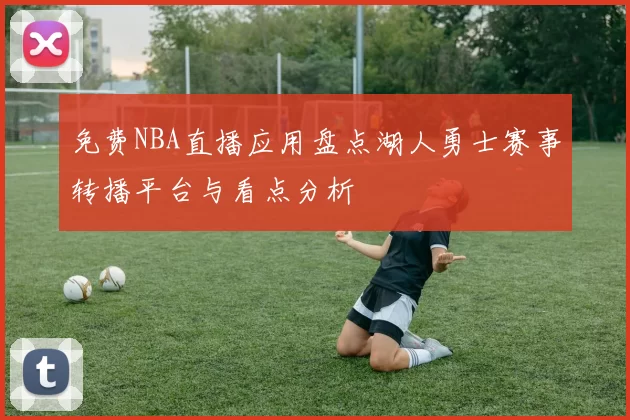 免费NBA直播应用盘点湖人勇士赛事转播平台与看点分析