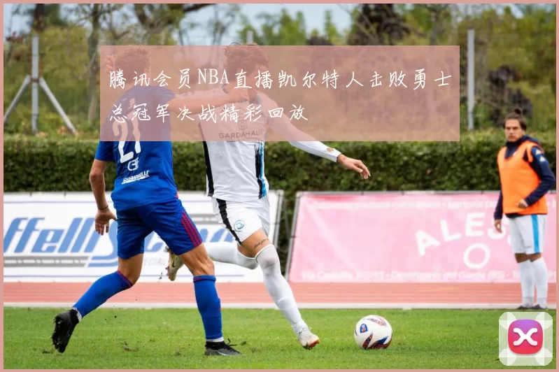 腾讯会员NBA直播凯尔特人击败勇士总冠军决战精彩回放