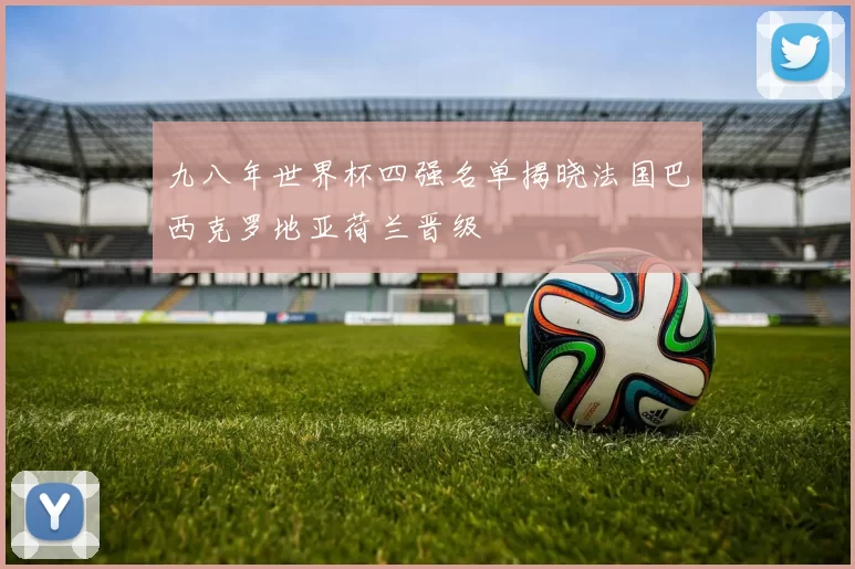 九八年世界杯四强名单揭晓法国巴西克罗地亚荷兰晋级