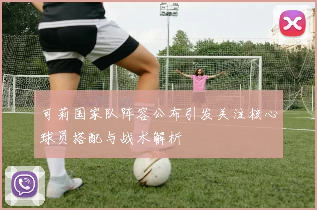可莉国家队阵容公布引发关注核心球员搭配与战术解析