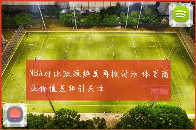 NBA对比欧冠热度再掀讨论 体育商业价值差距引关注