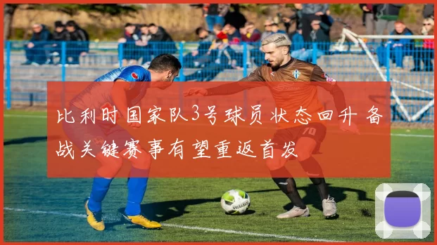 比利时国家队3号球员状态回升 备战关键赛事有望重返首发