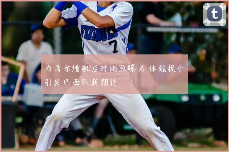 内马尔增肌后对比照曝光 体能提升引发巴西队新期待