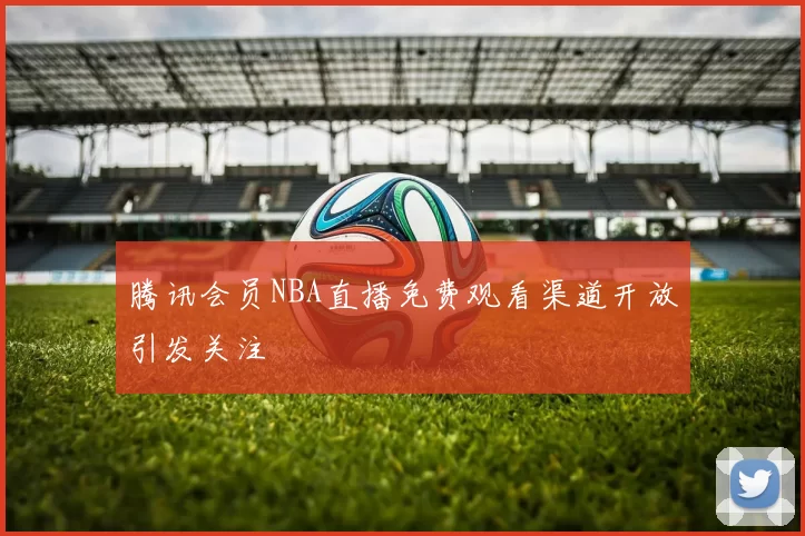 腾讯会员NBA直播免费观看渠道开放引发关注