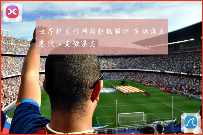 世界杯竞彩网购数据解析 多场焦点赛投注走势曝光