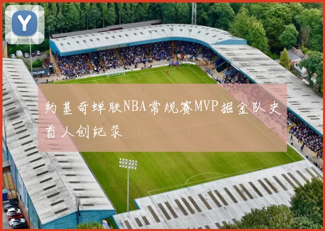 约基奇蝉联NBA常规赛MVP掘金队史首人创纪录