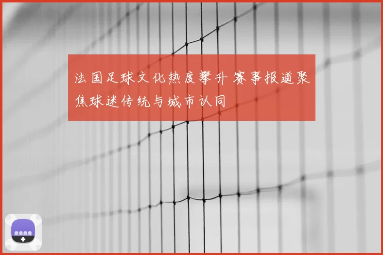 法国足球文化热度攀升 赛事报道聚焦球迷传统与城市认同