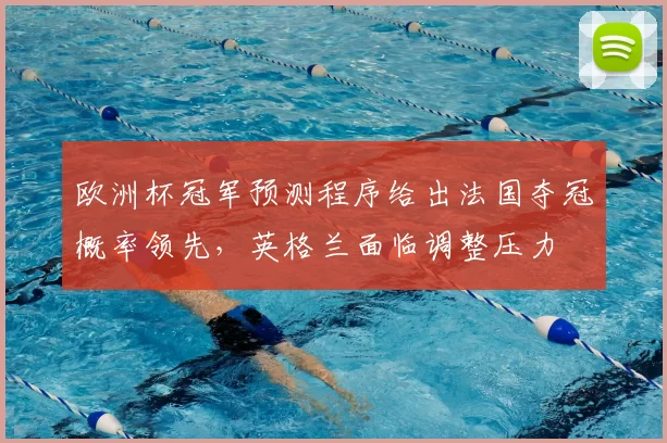 欧洲杯冠军预测程序给出法国夺冠概率领先，英格兰面临调整压力