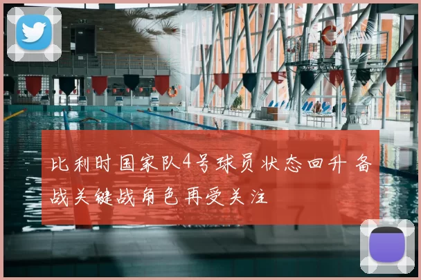 比利时国家队4号球员状态回升 备战关键战角色再受关注